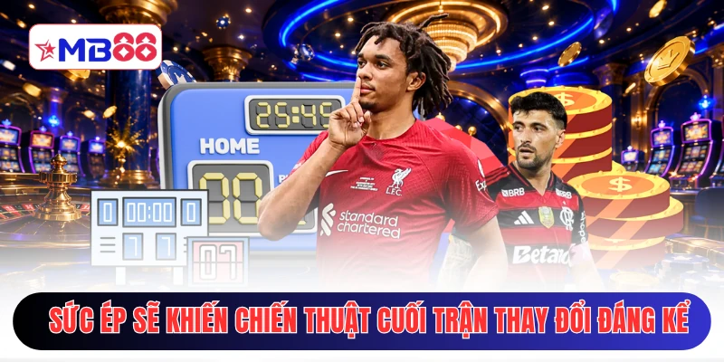 Sức ép sẽ khiến chiến thuật cuối trận thay đổi đáng kể